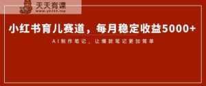 小红书的育儿教育跑道，每月稳定盈利5000 ，AI制做手记让爆品手记更加方便【揭密】-暖阳网-优质付费教程和创业项目大全-天天有课网