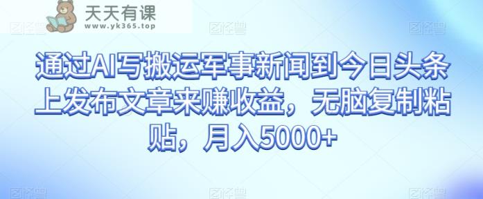 根据AI写运送军事要闻到今日头条上发布内容赚盈利，没脑子拷贝，月入5000 【揭密】-暖阳网-优质付费教程和创业项目大全-天天有课网