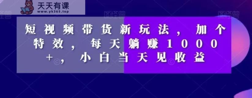 短视频卖货新模式，加一个动画特效，每日躺着赚钱1000 ，新手当日见盈利【揭密】-暖阳网-优质付费教程和创业项目大全-天天有课网