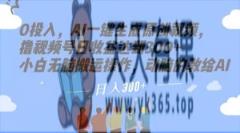 0资金投入，AI一键生成原创短视频，撸视频号日盈利做到300 新手没脑子运送实际操作，动脑筋的传授给AI【揭密】-暖阳网-优质付费教程和创业项目大全-天天有课网