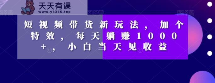 短视频卖货新模式，加一个动画特效，每日躺着赚钱1000 ，新手当日见盈利【揭密】-暖阳网-优质付费教程和创业项目大全-天天有课网