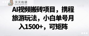 AI视频搬砖项目，携程旅游玩法，小白单号月入1500+，可矩阵-暖阳网-优质付费教程和创业项目大全-天天有课网