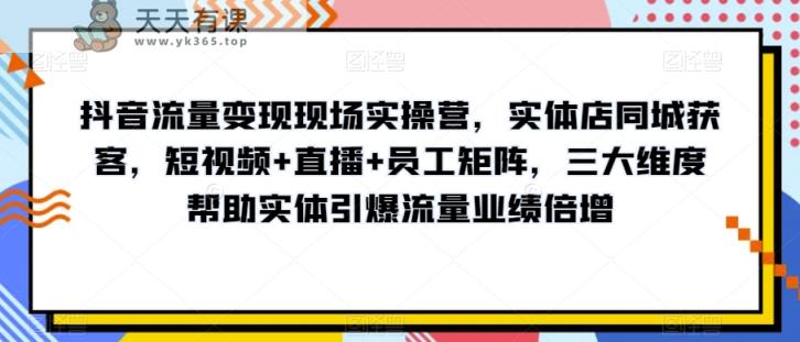 抖音流量变现现场实操营，实体店同城获客，短视频+直播+员工矩阵，三大维度帮助实体引爆流量业绩倍增-暖阳网-优质付费教程和创业项目大全-天天有课网