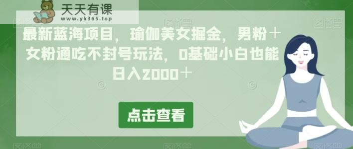 最新蓝海项目，瑜伽美女掘金，男粉＋女粉通吃不封号玩法，0基础小白也能日入2000＋-暖阳网-优质付费教程和创业项目大全-天天有课网