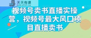 微信视频号开书店直播间实际操作营，微信视频号较大风囗新项目直播卖书-暖阳网-优质付费教程和创业项目大全-天天有课网