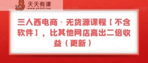 三人西电商·无货源课程【不含软件】，比其他网店高出二倍收益-暖阳网-优质付费教程和创业项目大全-天天有课网