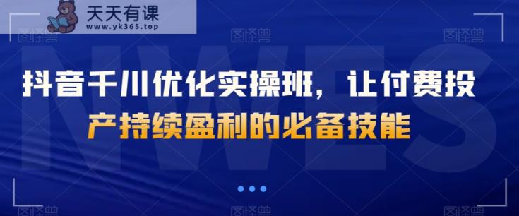抖音千川优化实操班，让付费投产持续盈利的必备技能-暖阳网-优质付费教程和创业项目大全-天天有课网