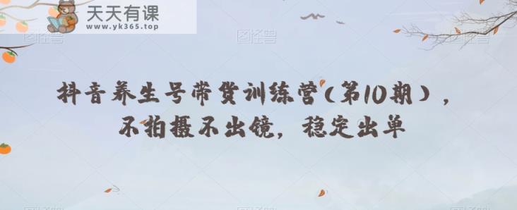 抖音视频健康养生号卖货夏令营(第10期），不拍照不出境，-天天有课网