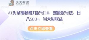 AI头条视频暴力行为养号3.0，螺旋式养号法，日入500 ，当日见盈利【揭密】-暖阳网-优质付费教程和创业项目大全-天天有课网