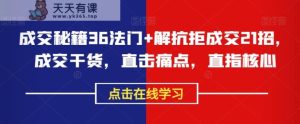 成交秘籍36法门+解抗拒成交21招，成交干货，直击痛点，直指核心-暖阳网-优质付费教程和创业项目大全-天天有课网
