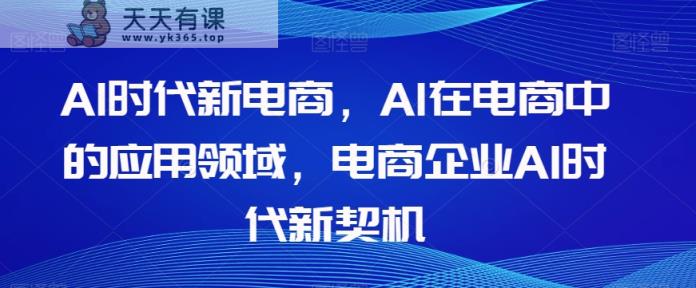 Al时代新电商，Al在电商中的应用领域，电商企业AI时代新契机-暖阳网-优质付费教程和创业项目大全-天天有课网