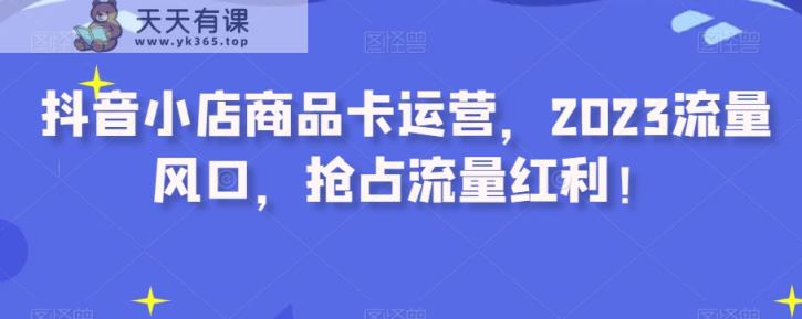 抖店产品卡经营，2023总流量出风口，占领互联网红利！-暖阳网-优质付费教程和创业项目大全-天天有课网