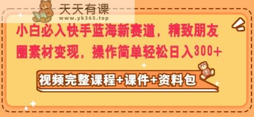 新手必买快手视频瀚海新生态，精美朋友圈素材转现，实际操作简单轻松日入300-暖阳网-优质付费教程和创业项目大全-天天有课网