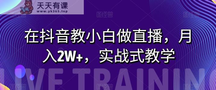 在抖音上教小白忙活直播间，月入2W ，实战演练教学模式【揭密】-暖阳网-优质付费教程和创业项目大全-天天有课网