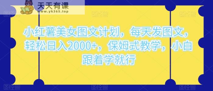 小红书漂亮美女图文并茂方案，天天发图文并茂，轻轻松松日入2000 ，跟踪服务课堂教学，新手跟着做就可以了-暖阳网-优质付费教程和创业项目大全-天天有课网