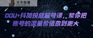 DOU 抖加推广养号课，帮我把账号营销价值放进更高-暖阳网-优质付费教程和创业项目大全-天天有课网