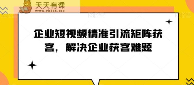 企业短视频精准引流方法引流矩阵拓客，处理营销获客难点-暖阳网-优质付费教程和创业项目大全-天天有课网