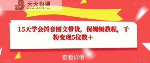 15天懂得抖音图文带货，家庭保姆级实例教程，千粉转现5个数＋-天天有课网