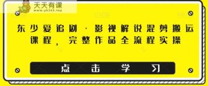 东少爱追剧·电影解说剪辑运送课程内容，详细著作全过程实际操作-天天有课网