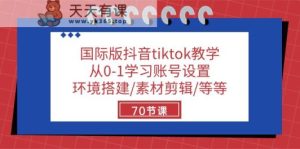 国际版抖音tiktok课堂教学：从0-1学习培训账户设置/环境配置/素材内容视频剪辑/等/70节-天天有课网