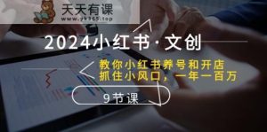 2024小红书的文化创意：教大家小红书的起号和开实体店、把握住小风口 一年一百万 (9堂课)-天天有课网