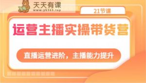 运营主播实际操作卖货营：抖音运营升阶，网络主播技能提升-天天有课网