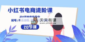 小红书电商升阶课：从0逐渐走向技术专业 养号/开店的流程/爆品手记/等-天天有课网
