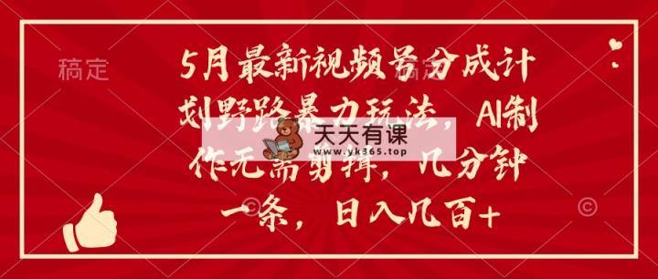 5月新视频号分为方案野路暴力行为游戏玩法，ai制做，不用视频剪辑。数分钟一条，…-天天有课网