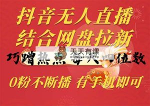 抖音无人在线，融合百度云盘引流，巧借势营销，每日四位数，0粉持续播，两双手…-天天有课网