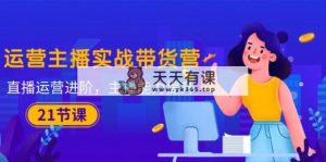 运营主播·实战演练卖货营：抖音运营 升阶，网络主播 技能提升-天天有课网