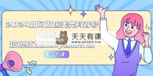 2024医疗美容怎样做医疗美容类抖音帐号，本地团购、短视频带货双ip爆款引流方法-30节-天天有课网