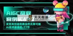 AIGC-商业案例实战演练课，发现其创造力和商业无限潜能，Ai技术性商机-77节-天天有课网