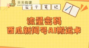 【深层拆卸】西瓜小视频热门新闻号AI运送术-天天有课网