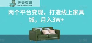 两个平台变现,打造线上家具城,月入3W+【揭秘】-天天有课网