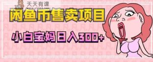超级简单闲鱼币售卖项目，小白宝妈日入300+-天天有课网