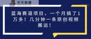 瀚海跑道新项目,一个月做了1万余!数分钟一条原创短视频运送!-天天有课网