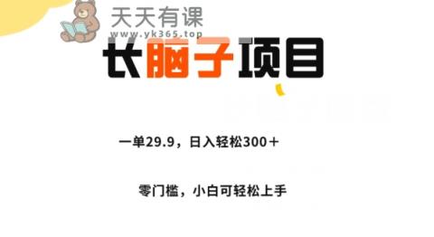 长脑子新项目，一单29.9，日入轻轻松松300＋，零门槛实际操作-天天有课网