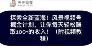 探寻全新升级瀚海！抖音风景号掘金队方案，令你每日轻轻松松获得100 收入-天天有课网