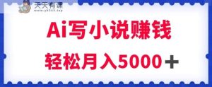 用Ai写小说资源挣钱,每日2-3钟头,轻轻松松月收入5k+【揭密】-天天有课网