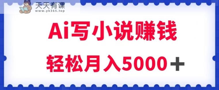 用Ai写小说资源挣钱，每日2-3钟头，轻轻松松月收入5k＋【揭密】-天天有课网