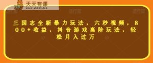 三国志全新暴力玩法，六秒视频，800+收益，抖音游戏高阶玩法，轻松月入过万【揭秘】-天天有课网