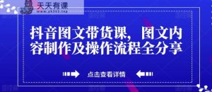 抖音图文带货课,图文内容制作及操作步骤全共享-天天有课网