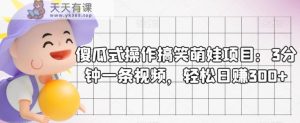 傻瓜式操作搞笑萌娃项目:3分钟一条视频,轻松日赚300+-天天有课网