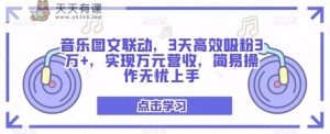 音乐图文联动,3天高效吸粉3万+,实现万元营收,简易操作无忧上手-天天有课网