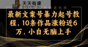 最新文案号暴力起号教程,10条作品涨粉近6万,小白无脑上手-天天有课网