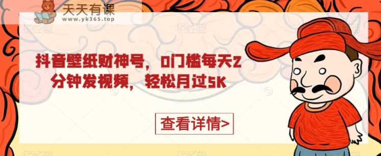 抖音壁纸财神爷号，0门坎每日2min上传视频，轻轻松松月过5K-天天有课网