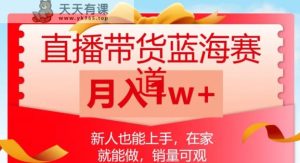 直播带货蓝海赛道,新人也能上手,在家就能做,销量可观,月入1w【揭秘】-天天有课网