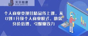 本人商业化变现营精典线上课,从0到1更新个人商业模式,帮助你身价倍增,点爆挣钱力-天天有课网