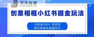 创意相框小红书掘金玩法日收益300+-天天有课网