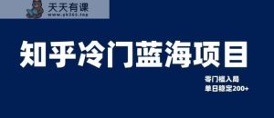 知乎冷门蓝海项目，零门槛教你如何单日变现200+【揭秘】-天天有课网